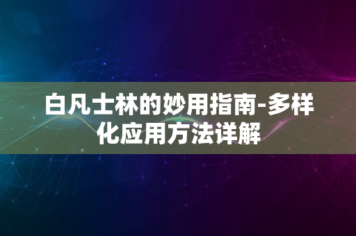 白凡士林的妙用指南-多样化应用方法详解