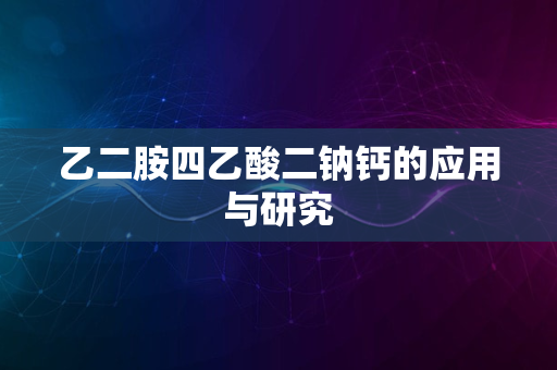 乙二胺四乙酸二钠钙的应用与研究