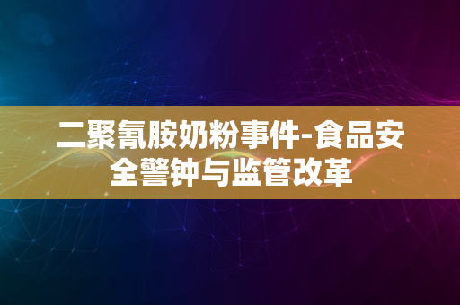 二聚氰胺奶粉事件-食品安全警钟与监管改革