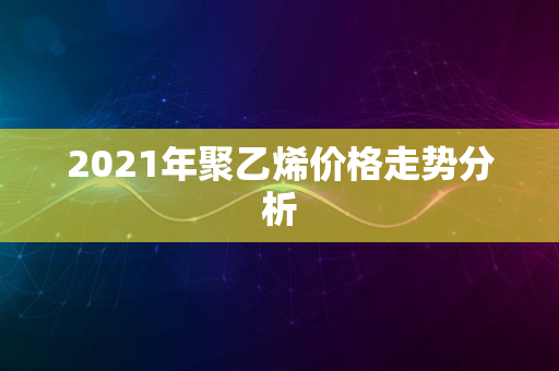 2021年聚乙烯价格走势分析