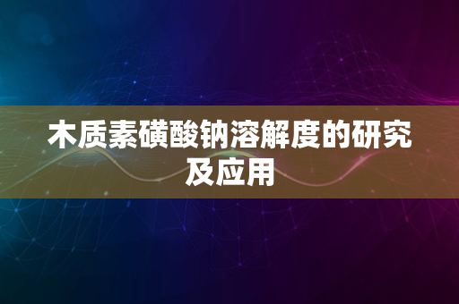 木质素磺酸钠溶解度的研究及应用