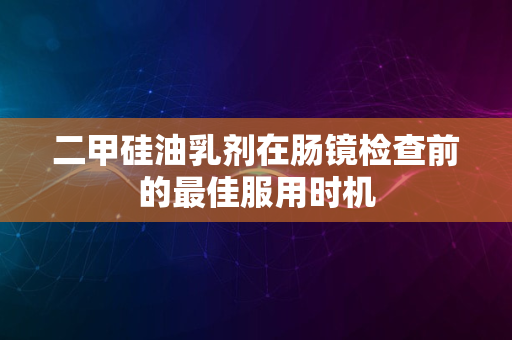 二甲硅油乳剂在肠镜检查前的最佳服用时机