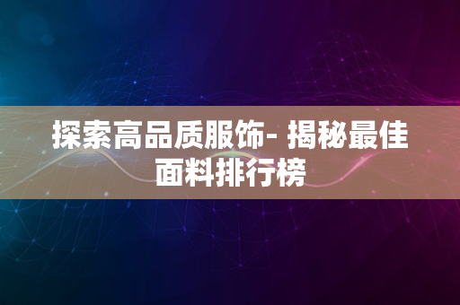 探索高品质服饰- 揭秘最佳面料排行榜