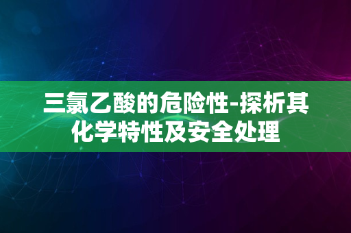 三氯乙酸的危险性-探析其化学特性及安全处理