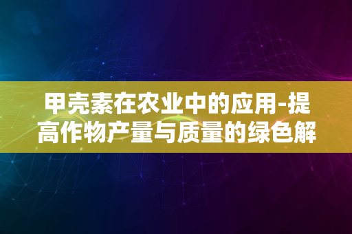 甲壳素在农业中的应用-提高作物产量与质量的绿色解决方案