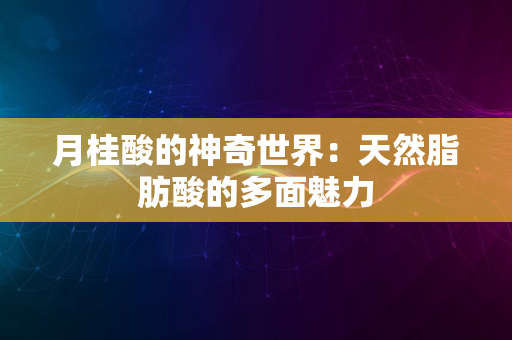 月桂酸的神奇世界：天然脂肪酸的多面魅力