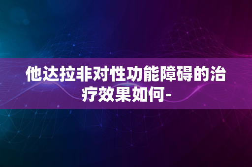 他达拉非对性功能障碍的治疗效果如何-