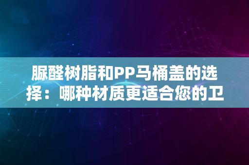 脲醛树脂和PP马桶盖的选择：哪种材质更适合您的卫浴需求？