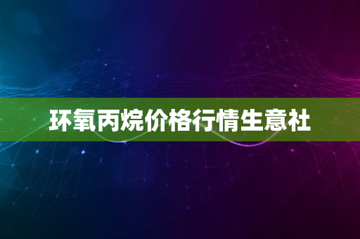 环氧丙烷价格行情生意社