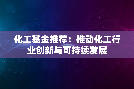 化工基金推荐：推动化工行业创新与可持续发展