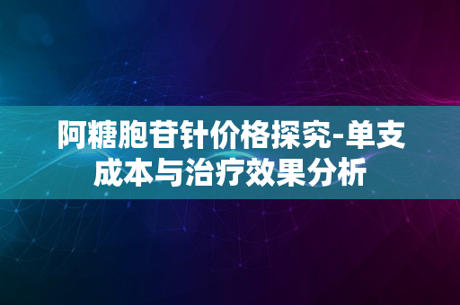 阿糖胞苷针价格探究-单支成本与治疗效果分析