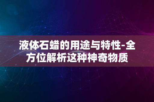 液体石蜡的用途与特性-全方位解析这种神奇物质