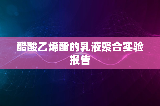 醋酸乙烯酯的乳液聚合实验报告