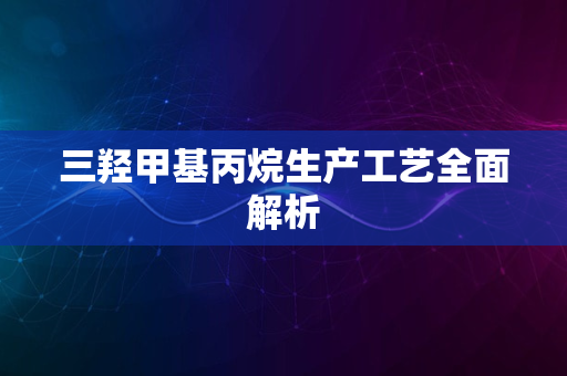 三羟甲基丙烷生产工艺全面解析