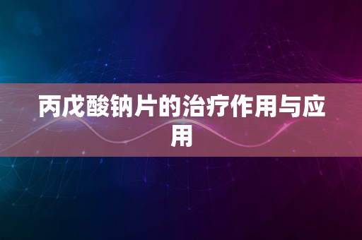 丙戊酸钠片的治疗作用与应用