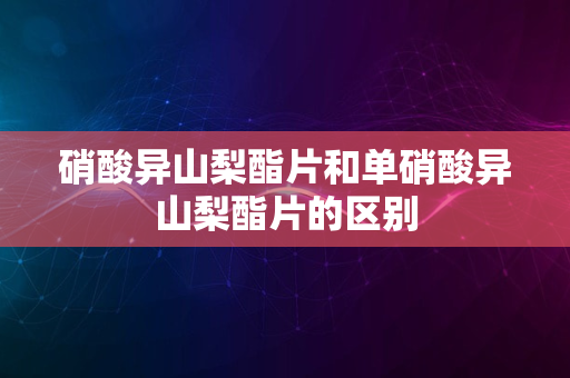 硝酸异山梨酯片和单硝酸异山梨酯片的区别