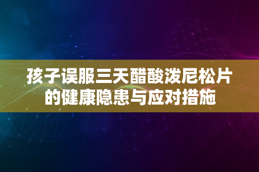 孩子误服三天醋酸泼尼松片的健康隐患与应对措施