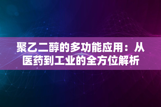 聚乙二醇的多功能应用：从医药到工业的全方位解析