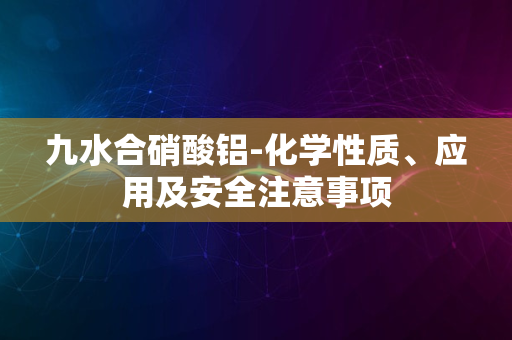 九水合硝酸铝-化学性质、应用及安全注意事项