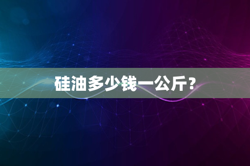 硅油多少钱一公斤？