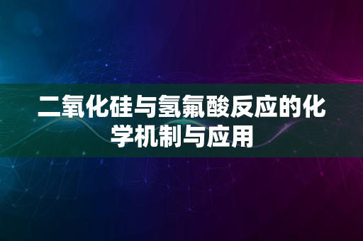 二氧化硅与氢氟酸反应的化学机制与应用