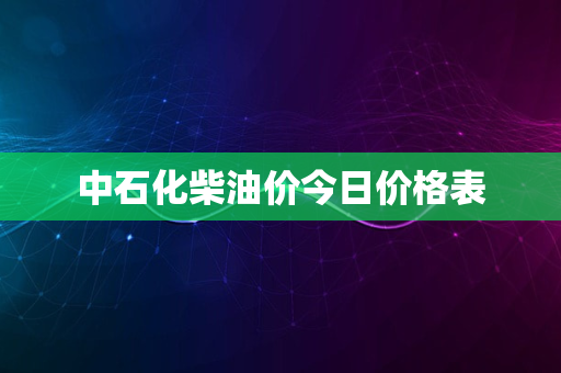 中石化柴油价今日价格表