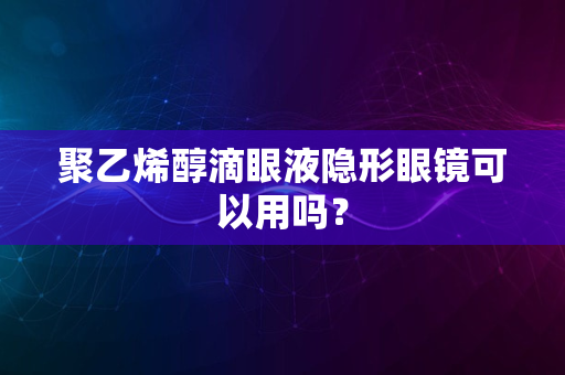 聚乙烯醇滴眼液隐形眼镜可以用吗？