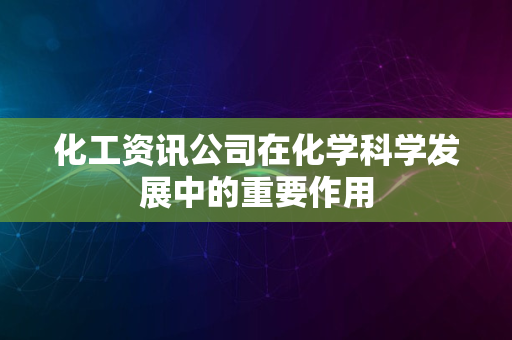 化工资讯公司在化学科学发展中的重要作用