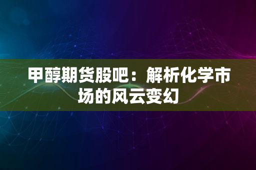 甲醇期货股吧：解析化学市场的风云变幻