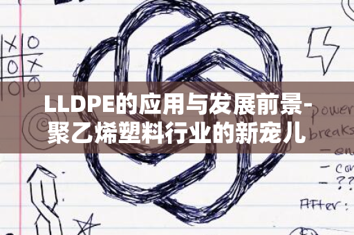 LLDPE的应用与发展前景-聚乙烯塑料行业的新宠儿