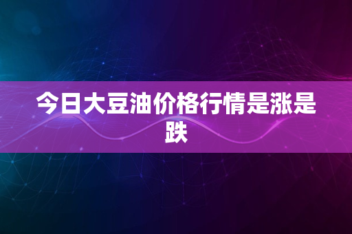 今日大豆油价格行情是涨是跌