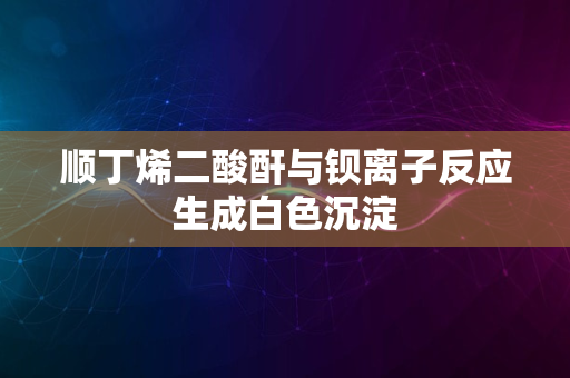 顺丁烯二酸酐与钡离子反应生成白色沉淀