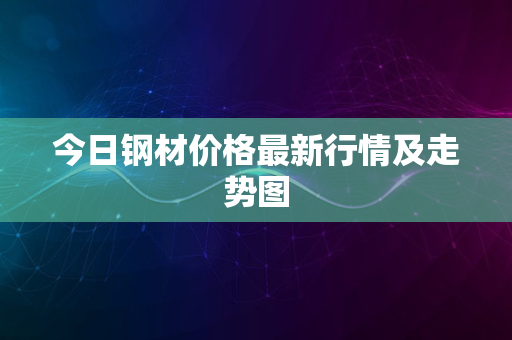 今日钢材价格最新行情及走势图