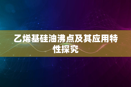 乙烯基硅油沸点及其应用特性探究