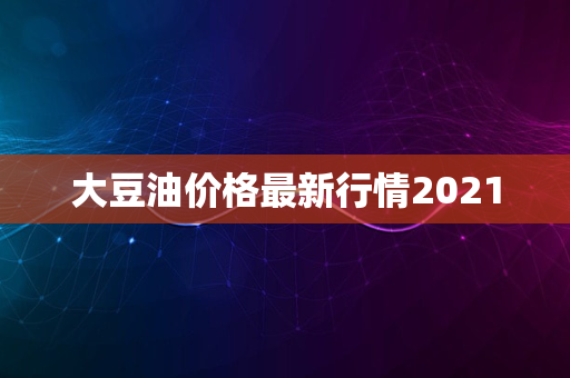 大豆油价格最新行情2021