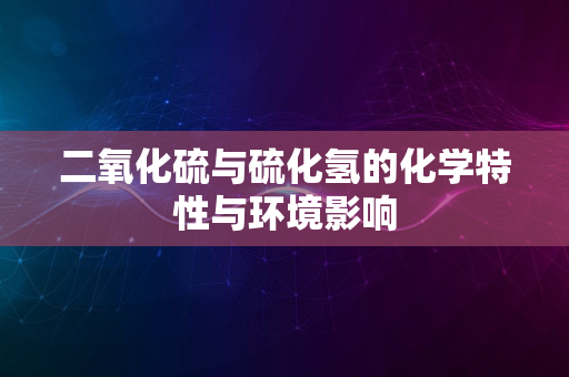 二氧化硫与硫化氢的化学特性与环境影响