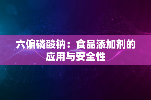 六偏磷酸钠：食品添加剂的应用与安全性