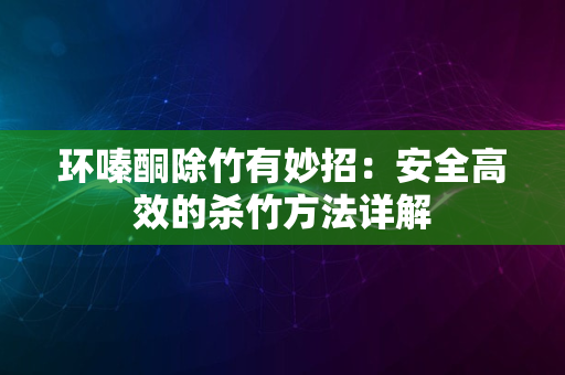 环嗪酮除竹有妙招：安全高效的杀竹方法详解