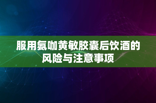 服用氨咖黄敏胶囊后饮酒的风险与注意事项