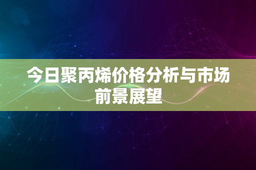 今日聚丙烯价格分析与市场前景展望