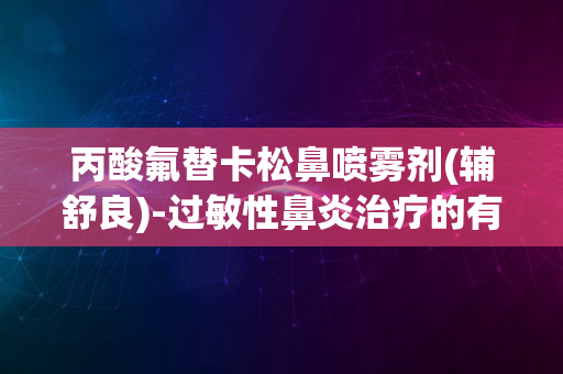 丙酸氟替卡松鼻喷雾剂(辅舒良)-过敏性鼻炎治疗的有效选择