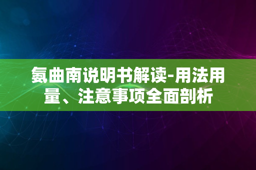 氨曲南说明书解读-用法用量、注意事项全面剖析