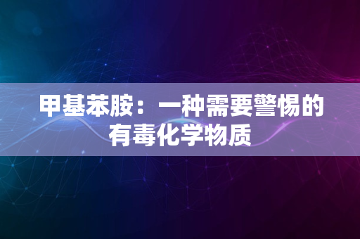 甲基苯胺：一种需要警惕的有毒化学物质