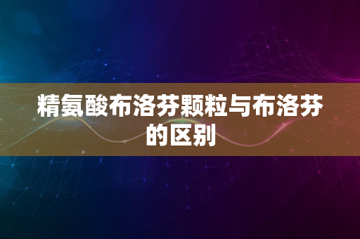 精氨酸布洛芬颗粒与布洛芬的区别