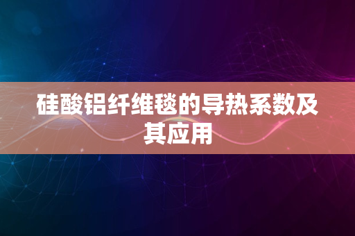 硅酸铝纤维毯的导热系数及其应用