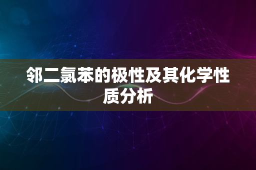 邻二氯苯的极性及其化学性质分析