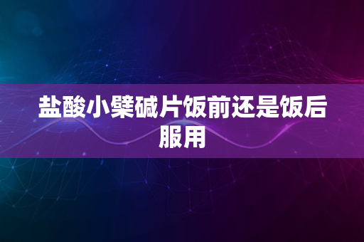 盐酸小檗碱片饭前还是饭后服用