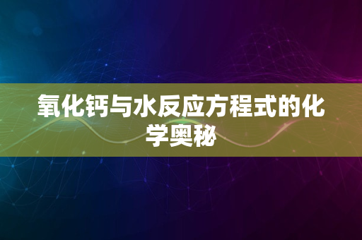 氧化钙与水反应方程式的化学奥秘