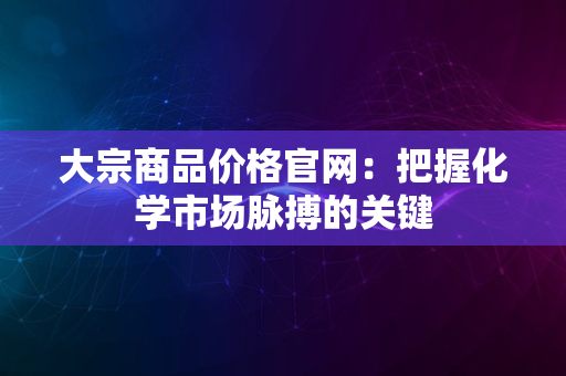 大宗商品价格官网：把握化学市场脉搏的关键