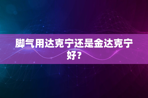 脚气用达克宁还是金达克宁好？